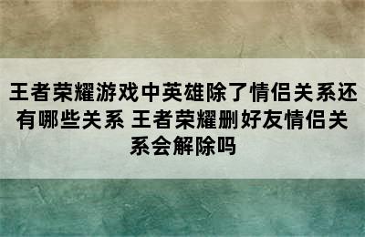 王者荣耀游戏中英雄除了情侣关系还有哪些关系 王者荣耀删好友情侣关系会解除吗